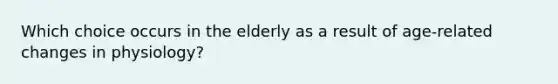 Which choice occurs in the elderly as a result of age-related changes in physiology?