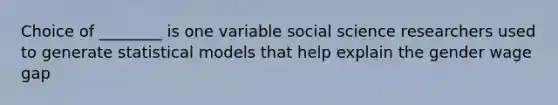 Choice of ________ is one variable social science researchers used to generate statistical models that help explain the gender wage gap