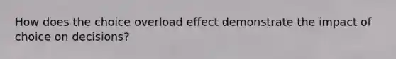 How does the choice overload effect demonstrate the impact of choice on decisions?