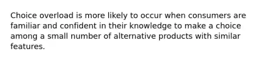 Choice overload is more likely to occur when consumers are familiar and confident in their knowledge to make a choice among a small number of alternative products with similar features.