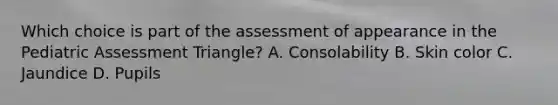 Which choice is part of the assessment of appearance in the Pediatric Assessment​ Triangle? A. Consolability B. Skin color C. Jaundice D. Pupils