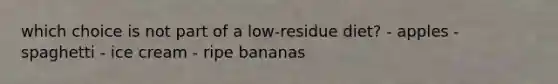 which choice is not part of a low-residue diet? - apples - spaghetti - ice cream - ripe bananas