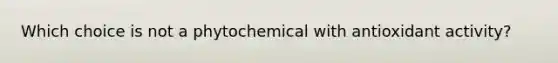 Which choice is not a phytochemical with antioxidant activity?