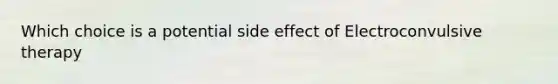 Which choice is a potential side effect of Electroconvulsive therapy