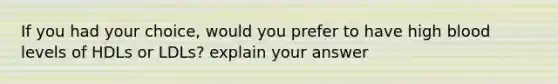 If you had your choice, would you prefer to have high blood levels of HDLs or LDLs? explain your answer