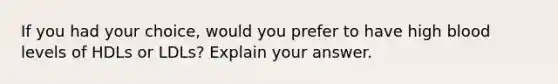 If you had your choice, would you prefer to have high blood levels of HDLs or LDLs? Explain your answer.