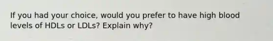 If you had your choice, would you prefer to have high blood levels of HDLs or LDLs? Explain why?