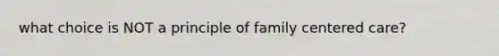 what choice is NOT a principle of family centered care?