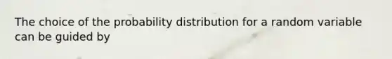 The choice of the probability distribution for a random variable can be guided by