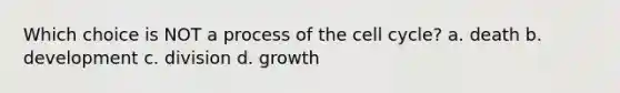 Which choice is NOT a process of the <a href='https://www.questionai.com/knowledge/keQNMM7c75-cell-cycle' class='anchor-knowledge'>cell cycle</a>? a. death b. development c. division d. growth