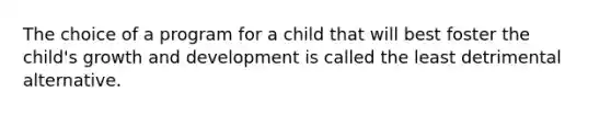 The choice of a program for a child that will best foster the child's growth and development is called the least detrimental alternative.