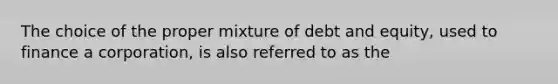 The choice of the proper mixture of debt and equity, used to finance a corporation, is also referred to as the