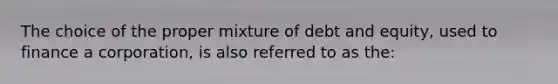 The choice of the proper mixture of debt and equity, used to finance a corporation, is also referred to as the: