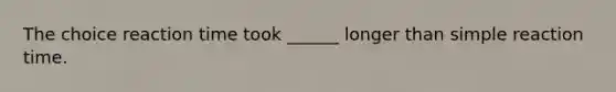 The choice reaction time took ______ longer than simple reaction time.