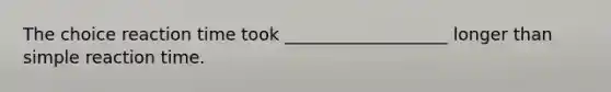 The choice reaction time took ___________________ longer than simple reaction time.