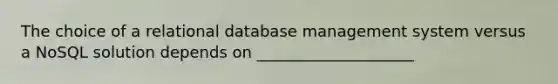 The choice of a relational database management system versus a NoSQL solution depends on ____________________