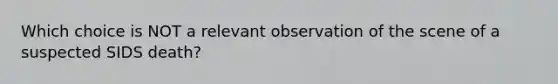 Which choice is NOT a relevant observation of the scene of a suspected SIDS​ death?