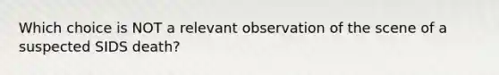 Which choice is NOT a relevant observation of the scene of a suspected SIDS death?