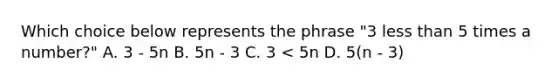 Which choice below represents the phrase "3 less than 5 times a number?" A. 3 - 5n B. 5n - 3 C. 3 < 5n D. 5(n - 3)