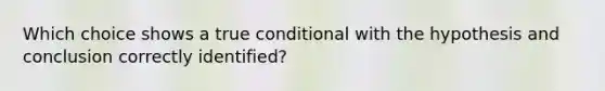 Which choice shows a true conditional with the hypothesis and conclusion correctly identified?