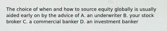 The choice of when and how to source equity globally is usually aided early on by the advice of A. an underwriter B. your stock broker C. a commercial banker D. an investment banker