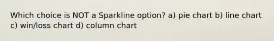 Which choice is NOT a Sparkline option? a) <a href='https://www.questionai.com/knowledge/kDrHXijglR-pie-chart' class='anchor-knowledge'>pie chart</a> b) line chart c) win/loss chart d) column chart