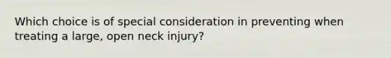 Which choice is of special consideration in preventing when treating a​ large, open neck​ injury?