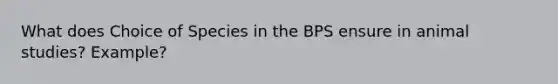 What does Choice of Species in the BPS ensure in animal studies? Example?