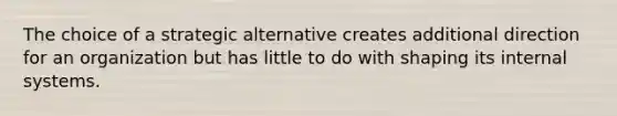 The choice of a strategic alternative creates additional direction for an organization but has little to do with shaping its internal systems.