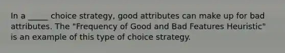 In a _____ choice strategy, good attributes can make up for bad attributes. The "Frequency of Good and Bad Features Heuristic" is an example of this type of choice strategy.