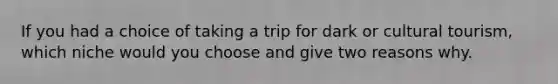 If you had a choice of taking a trip for dark or cultural tourism, which niche would you choose and give two reasons why.