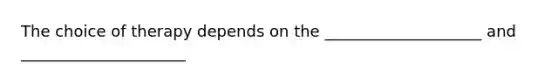 The choice of therapy depends on the ____________________ and _____________________