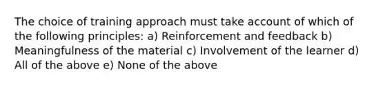 The choice of training approach must take account of which of the following principles: a) Reinforcement and feedback b) Meaningfulness of the material c) Involvement of the learner d) All of the above e) None of the above