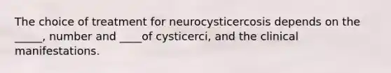 The choice of treatment for neurocysticercosis depends on the _____, number and ____of cysticerci, and the clinical manifestations.