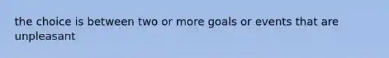 the choice is between two or more goals or events that are unpleasant