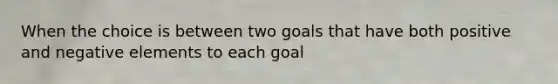 When the choice is between two goals that have both positive and negative elements to each goal