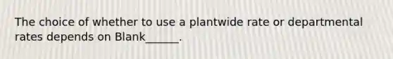 The choice of whether to use a plantwide rate or departmental rates depends on Blank______.