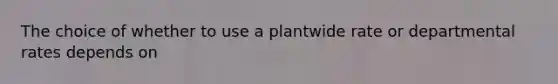 The choice of whether to use a plantwide rate or departmental rates depends on