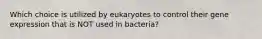 Which choice is utilized by eukaryotes to control their gene expression that is NOT used in bacteria?