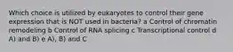 Which choice is utilized by eukaryotes to control their gene expression that is NOT used in bacteria? a Control of chromatin remodeling b Control of RNA splicing c Transcriptional control d A) and B) e A), B) and C