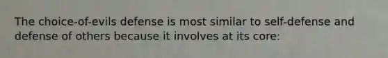 The choice-of-evils defense is most similar to self-defense and defense of others because it involves at its core: