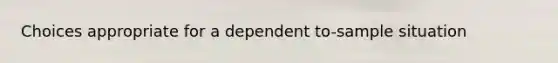 Choices appropriate for a dependent to-sample situation