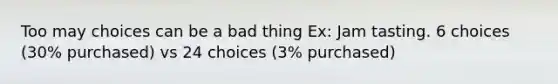 Too may choices can be a bad thing Ex: Jam tasting. 6 choices (30% purchased) vs 24 choices (3% purchased)