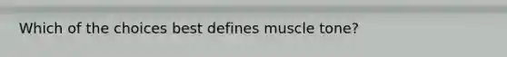 Which of the choices best defines muscle tone?