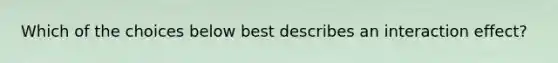 Which of the choices below best describes an interaction effect?