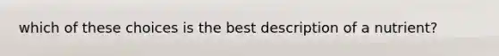 which of these choices is the best description of a nutrient?