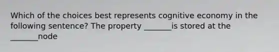 Which of the choices best represents cognitive economy in the following sentence? The property _______is stored at the _______node