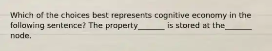 Which of the choices best represents cognitive economy in the following sentence? The property_______ is stored at the_______ node.