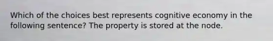 Which of the choices best represents cognitive economy in the following sentence? The property is stored at the node.