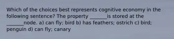 Which of the choices best represents cognitive economy in the following sentence? The property _______is stored at the _______node. a) can fly; bird b) has feathers; ostrich c) bird; penguin d) can fly; canary